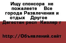 Ищу спонсора .не пожалеете. - Все города Развлечения и отдых » Другое   . Дагестан респ.,Кизляр г.